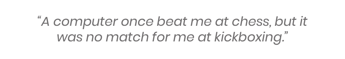 A computer once beat me at chess, but it was no match for me at kickboxing